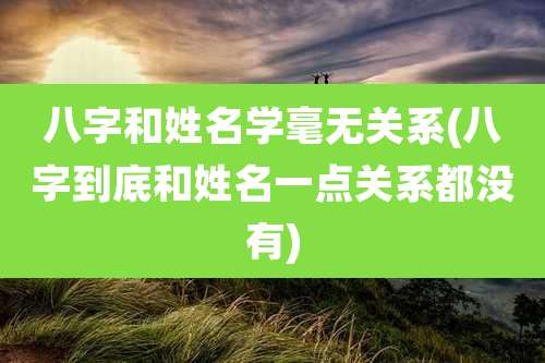 八字和姓名学毫无关系(八字到底和姓名一点关系都没有)