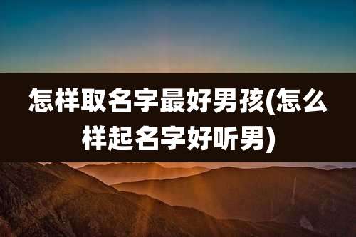 怎样取名字最好男孩(怎么样起名字好听男)