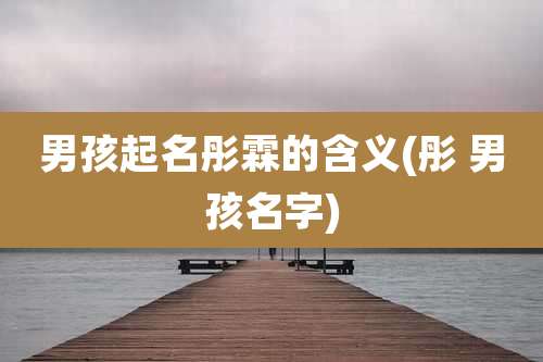 男孩起名彤霖的含义(彤 男孩名字)