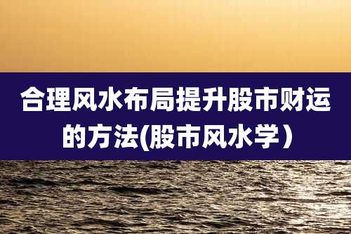 合理风水布局提升股市财运的方法(股市风水学）