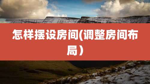 怎样摆设房间(调整房间布局）