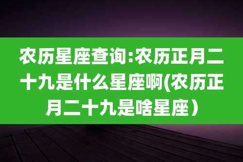 农历星座查询:农历正月二十九是什么星座啊(农历正月二十九是啥星座）