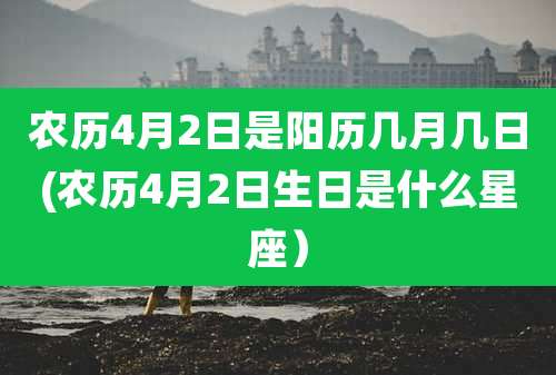 农历4月2日是阳历几月几日(农历4月2日生日是什么星座）