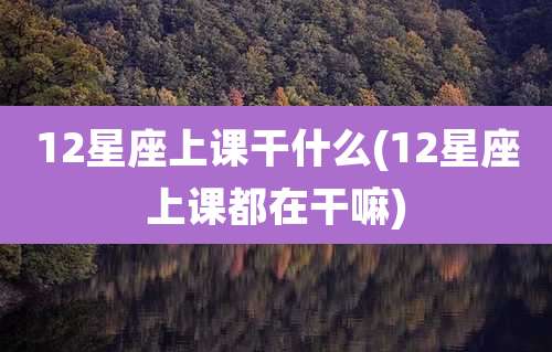 12星座上课干什么(12星座上课都在干嘛)