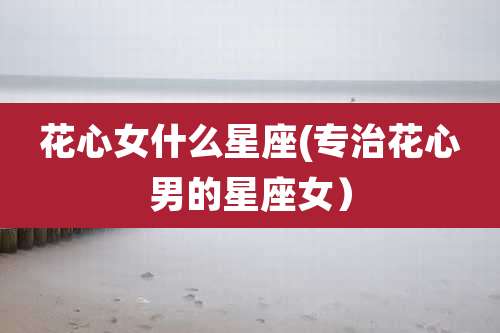 花心女什么星座(专治花心男的星座女）
