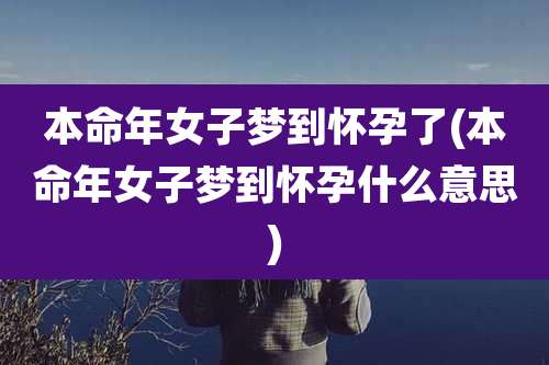 本命年女子梦到怀孕了(本命年女子梦到怀孕什么意思)