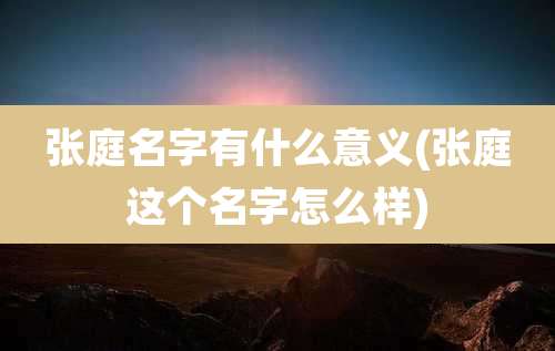 张庭名字有什么意义(张庭这个名字怎么样)