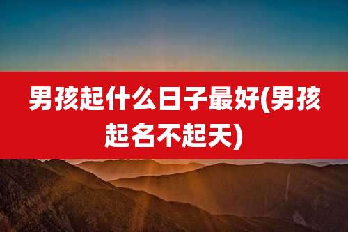 男孩起什么日子最好(男孩起名不起天)