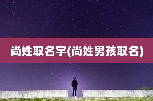尚姓取名字(尚姓男孩取名)