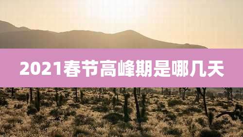 2021春节高峰期是哪几天