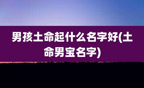 男孩土命起什么名字好(土命男宝名字)