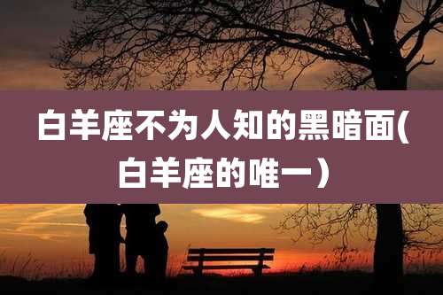 白羊座不为人知的黑暗面(白羊座的唯一)