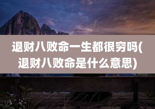 退财八败命一生都很穷吗(退财八败命是什么意思)