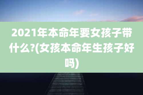 2021年本命年要女孩子带什么?(女孩本命年生孩子好吗)