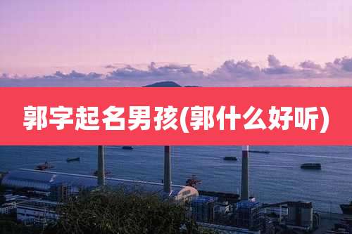 郭字起名男孩(郭什么好听)