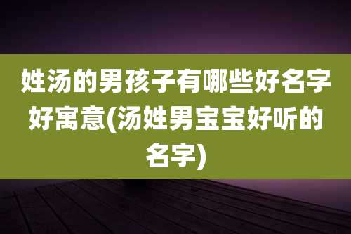 姓汤的男孩子有哪些好名字好寓意(汤姓男宝宝好听的名字)