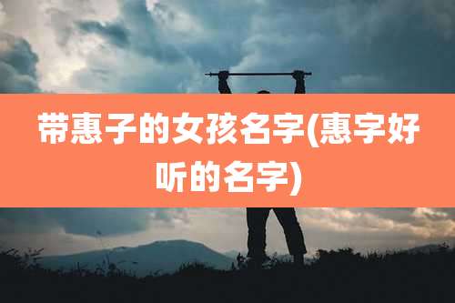 带惠子的女孩名字(惠字好听的名字)