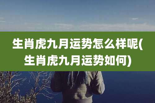 生肖虎九月运势怎么样呢(生肖虎九月运势如何)