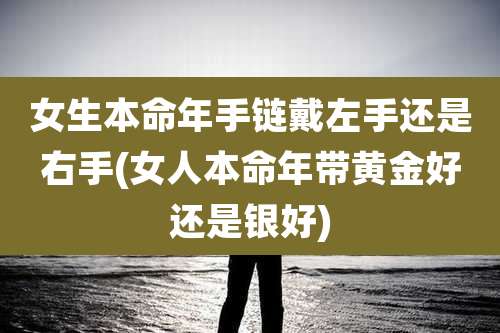 女生本命年手链戴左手还是右手(女人本命年带黄金好还是银好)