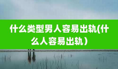 什么类型男人容易出轨(什么人容易出轨)