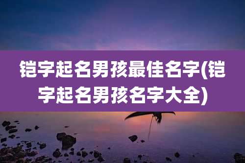 铠字起名男孩最佳名字(铠字起名男孩名字大全)