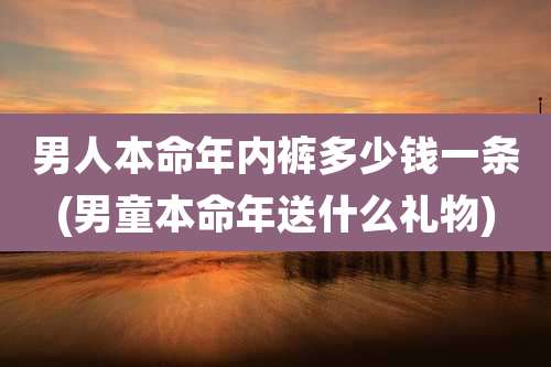 男人本命年内裤多少钱一条(男童本命年送什么礼物)