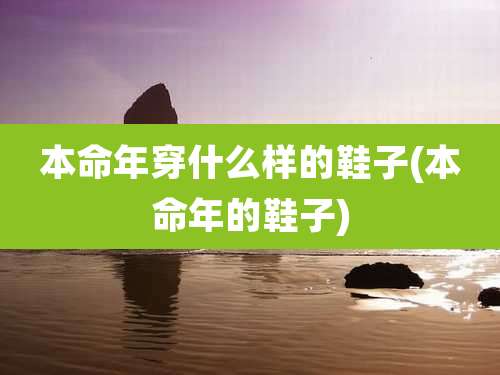 本命年穿什么样的鞋子(本命年的鞋子)