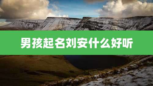 男孩起名刘安什么好听