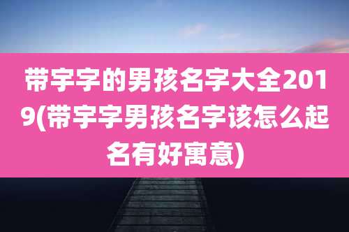 带宇字的男孩名字大全2019(带宇字男孩名字该怎么起名有好寓意)
