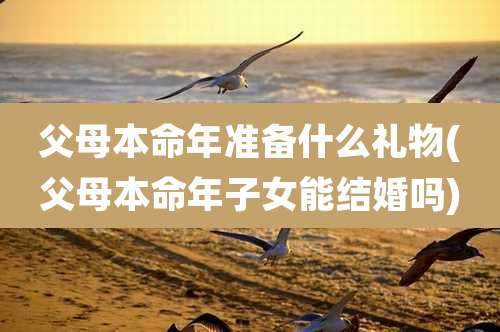 父母本命年准备什么礼物(父母本命年子女能结婚吗)