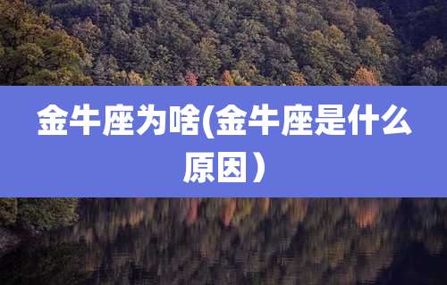 金牛座为啥(金牛座是什么原因）