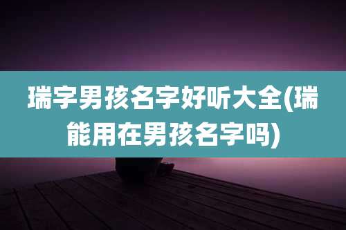 瑞字男孩名字好听大全(瑞能用在男孩名字吗)