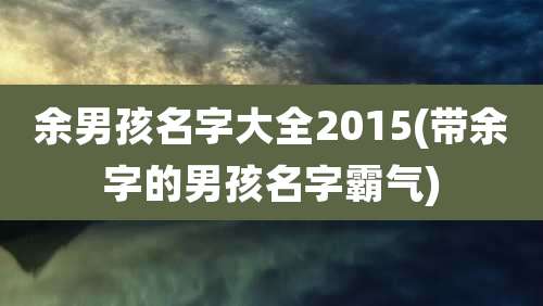 余男孩名字大全2015(带余字的男孩名字霸气)