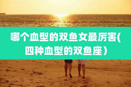 哪个血型的双鱼女最厉害(四种血型的双鱼座）