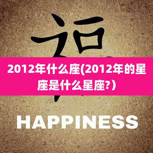 2012年什么座(2012年的星座是什么星座?）
