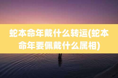 蛇本命年戴什么转运(蛇本命年要佩戴什么属相)