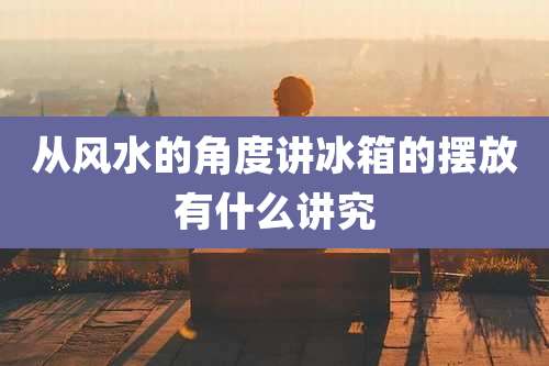从风水的角度讲冰箱的摆放有什么讲究