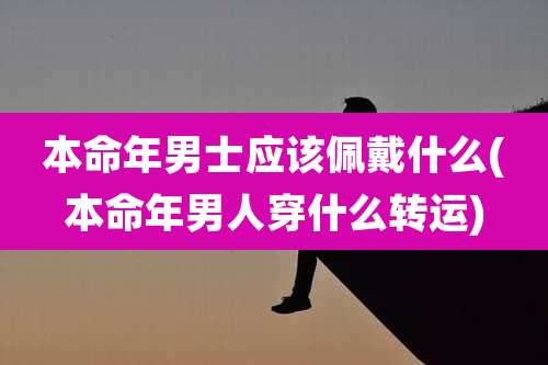 本命年男士应该佩戴什么(本命年男人穿什么转运)