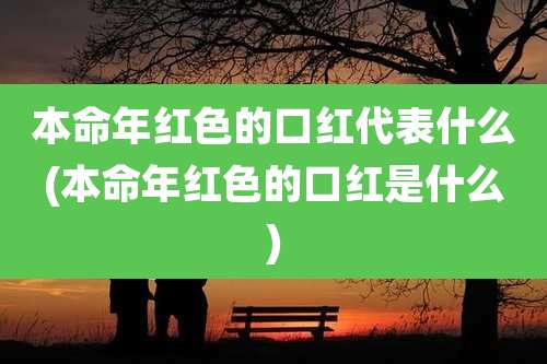 本命年红色的口红代表什么(本命年红色的口红是什么)