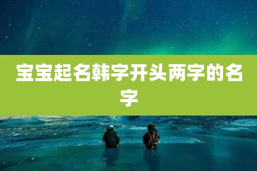 宝宝起名韩字开头两字的名字