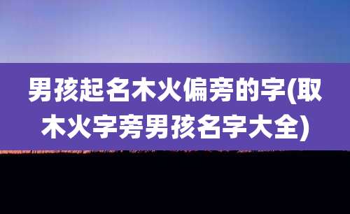 男孩起名木火偏旁的字(取木火字旁男孩名字大全)
