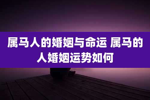 属马人的婚姻与命运 属马的人婚姻运势如何