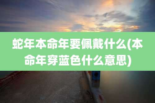 蛇年本命年要佩戴什么(本命年穿蓝色什么意思)