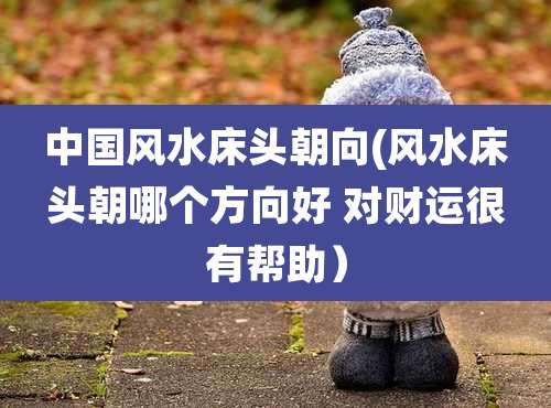 中国风水床头朝向(风水床头朝哪个方向好 对财运很有帮助）