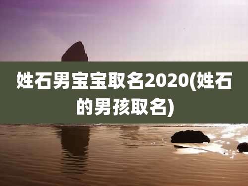 姓石男宝宝取名2020(姓石的男孩取名)