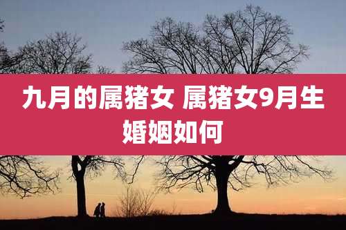 九月的属猪女 属猪女9月生婚姻如何