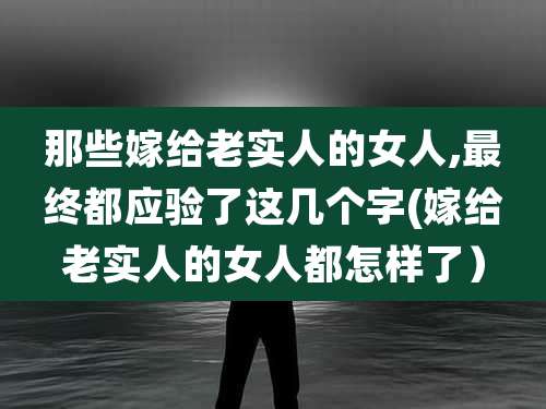 那些嫁给老实人的女人,最终都应验了这几个字(嫁给老实人的女人都怎样了）