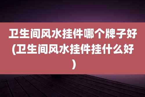 卫生间风水挂件哪个牌子好(卫生间风水挂件挂什么好）