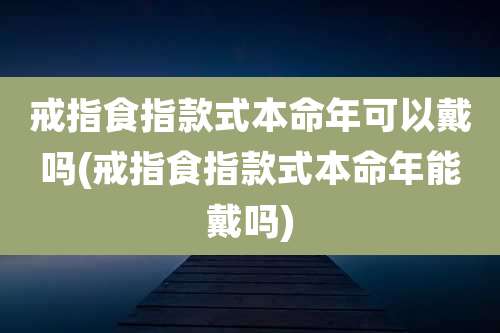 戒指食指款式本命年可以戴吗(戒指食指款式本命年能戴吗)