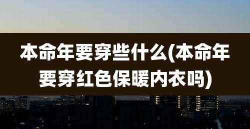 本命年要穿些什么(本命年要穿红色保暖内衣吗)